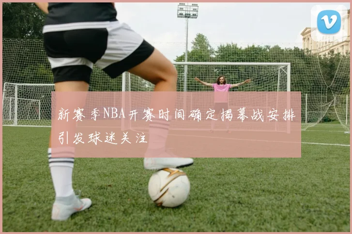 新赛季NBA开赛时间确定揭幕战安排引发球迷关注