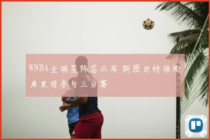 WNBA全明星阵容公布 斯图尔特领衔库里将参与三分赛