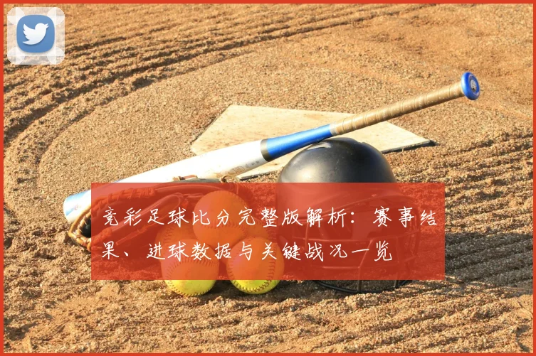 竞彩足球比分完整版解析：赛事结果、进球数据与关键战况一览