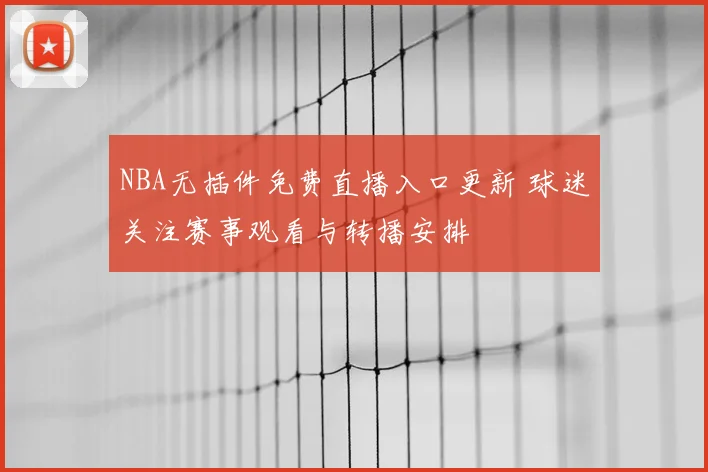 NBA无插件免费直播入口更新 球迷关注赛事观看与转播安排
