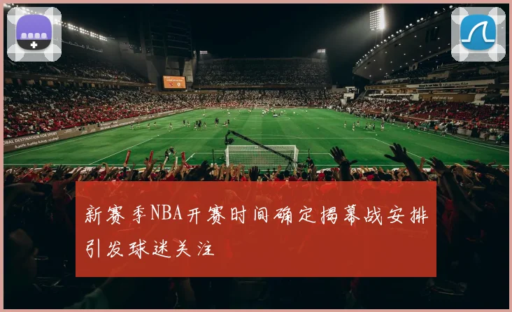 新赛季NBA开赛时间确定揭幕战安排引发球迷关注
