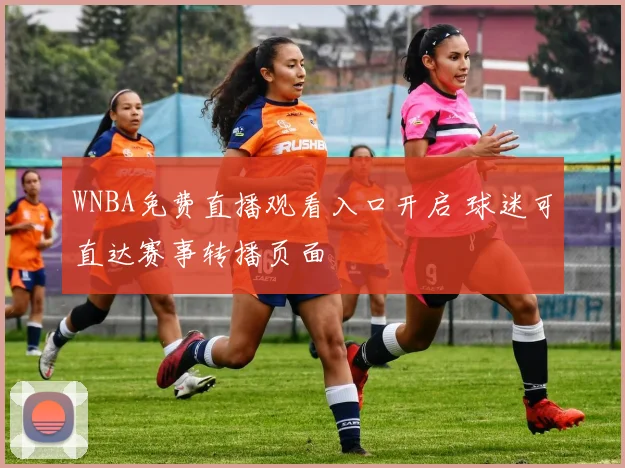 WNBA免费直播观看入口开启 球迷可直达赛事转播页面