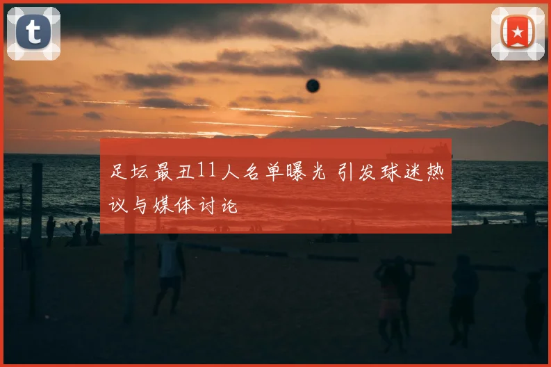 足坛最丑11人名单曝光 引发球迷热议与媒体讨论
