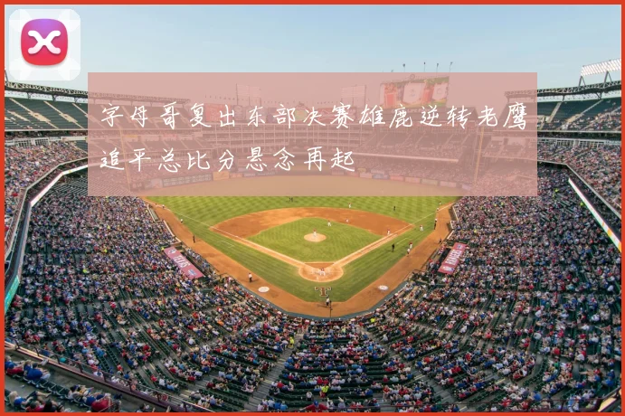 字母哥复出东部决赛雄鹿逆转老鹰追平总比分悬念再起