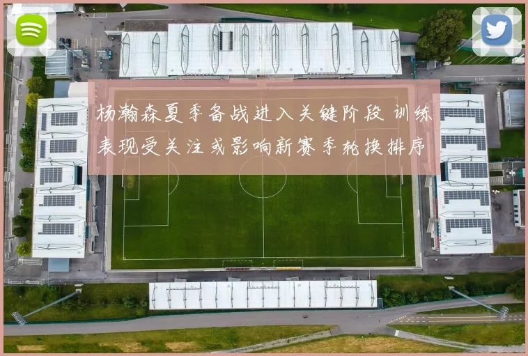 杨瀚森夏季备战进入关键阶段 训练表现受关注或影响新赛季轮换排序