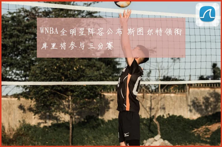 WNBA全明星阵容公布 斯图尔特领衔库里将参与三分赛