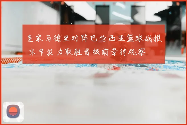 皇家马德里对阵巴伦西亚篮球战报 末节发力取胜晋级前景待观察