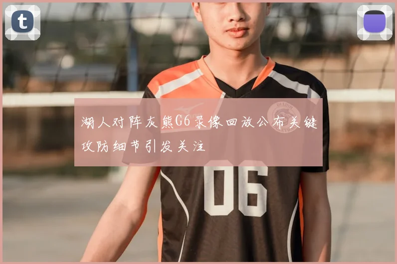 湖人对阵灰熊G6录像回放公布关键攻防细节引发关注
