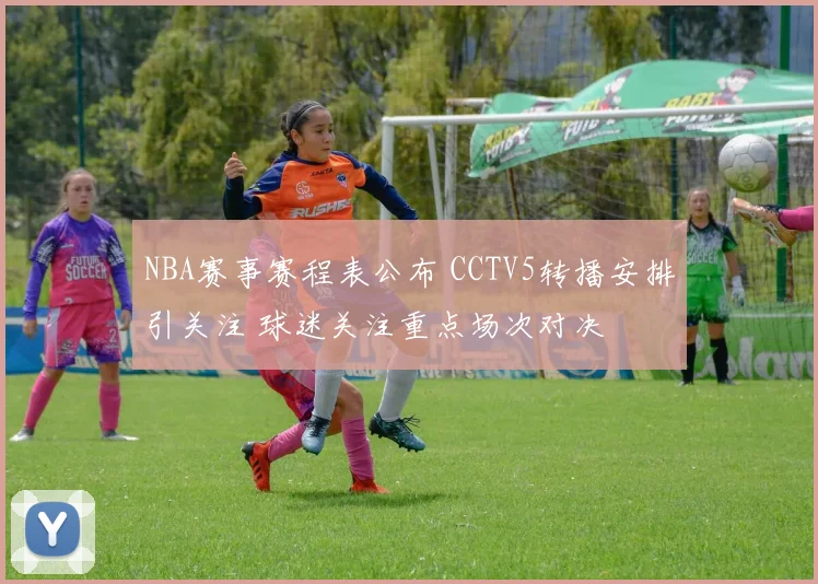 NBA赛事赛程表公布 CCTV5转播安排引关注 球迷关注重点场次对决