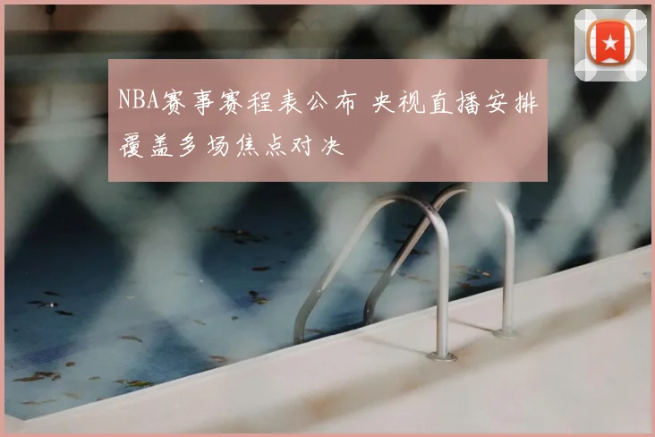 NBA赛事赛程表公布 央视直播安排覆盖多场焦点对决