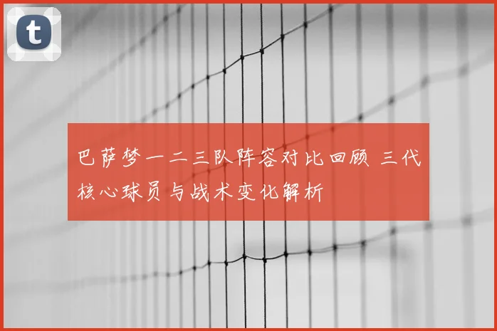 巴萨梦一二三队阵容对比回顾 三代核心球员与战术变化解析