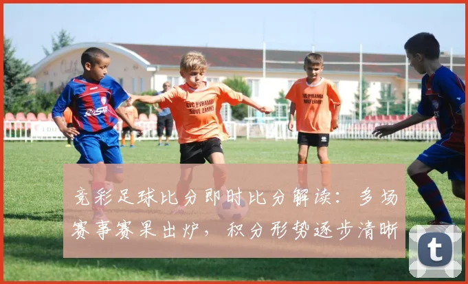竞彩足球比分即时比分解读：多场赛事赛果出炉，积分形势逐步清晰