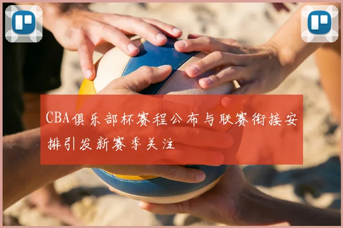 CBA俱乐部杯赛程公布与联赛衔接安排引发新赛季关注