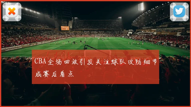 CBA全场回放引发关注球队攻防细节成赛后看点