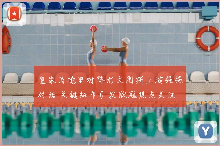 皇家马德里对阵尤文图斯上演强强对话 关键细节引发欧冠焦点关注