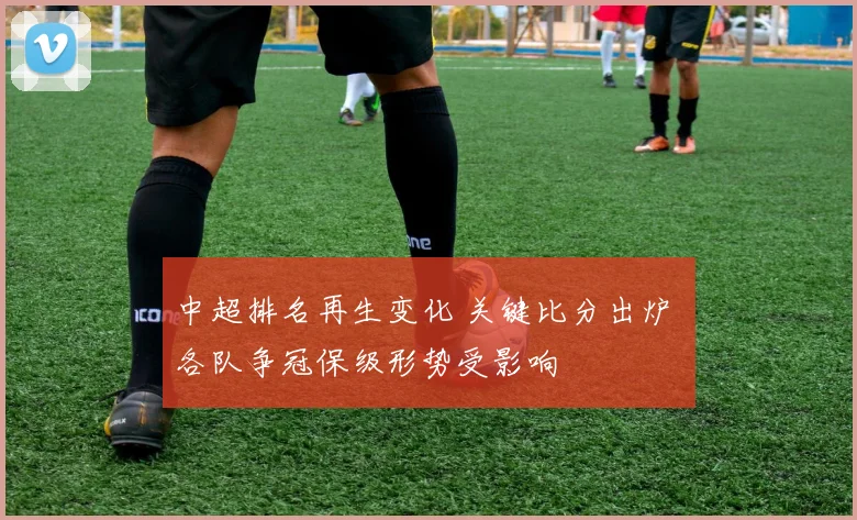 中超排名再生变化 关键比分出炉 各队争冠保级形势受影响