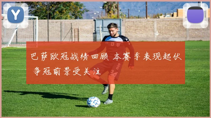 巴萨欧冠战绩回顾 本赛季表现起伏 争冠前景受关注