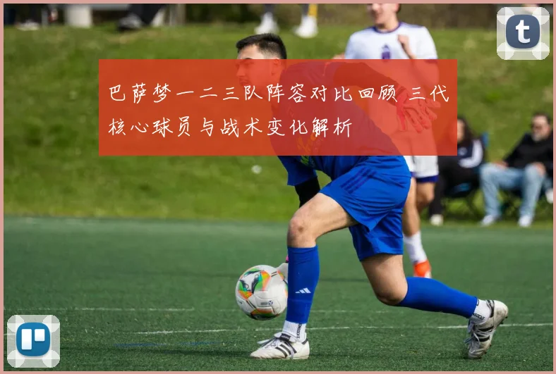 巴萨梦一二三队阵容对比回顾 三代核心球员与战术变化解析
