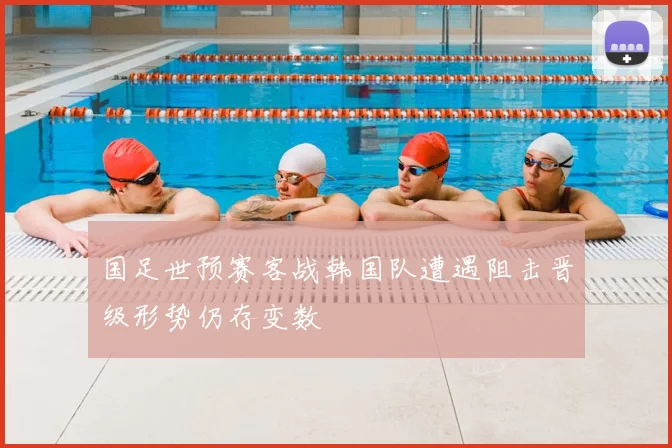 国足世预赛客战韩国队遭遇阻击晋级形势仍存变数
