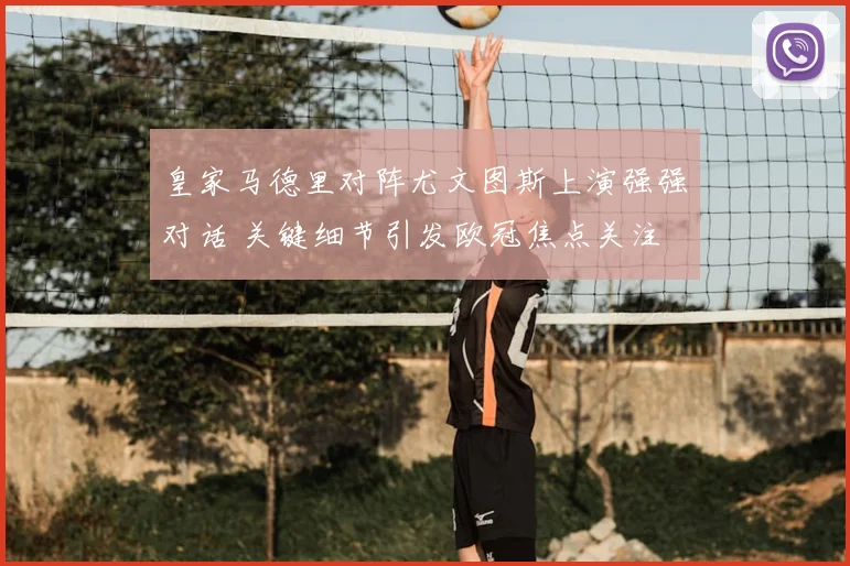 皇家马德里对阵尤文图斯上演强强对话 关键细节引发欧冠焦点关注