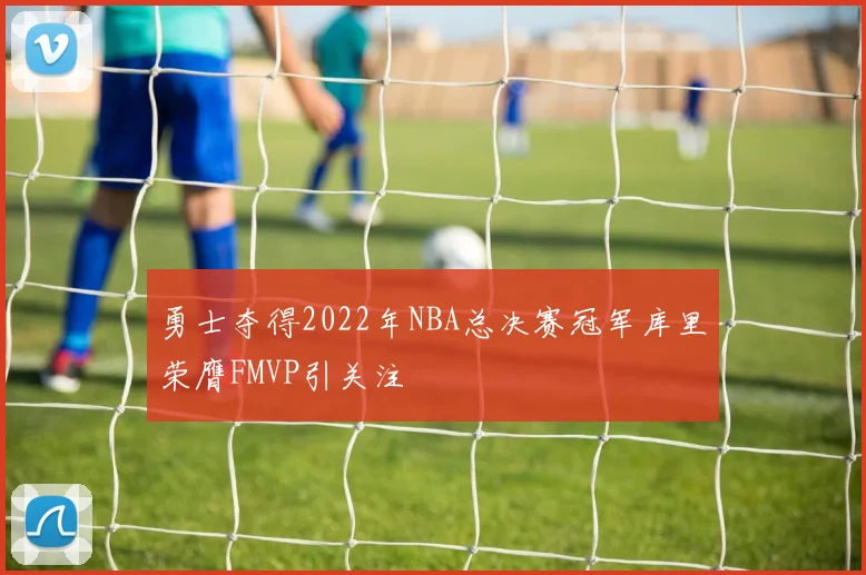 勇士夺得2022年NBA总决赛冠军库里荣膺FMVP引关注