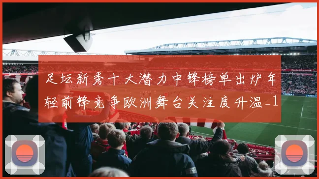 足坛新秀十大潜力中锋榜单出炉年轻前锋竞争欧洲舞台关注度升温_1