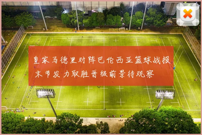 皇家马德里对阵巴伦西亚篮球战报 末节发力取胜晋级前景待观察