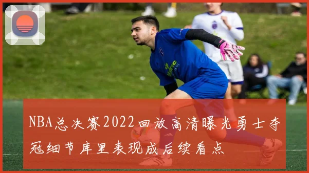 NBA总决赛2022回放高清曝光勇士夺冠细节库里表现成后续看点