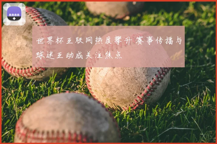 世界杯互联网热度攀升 赛事传播与球迷互动成关注焦点