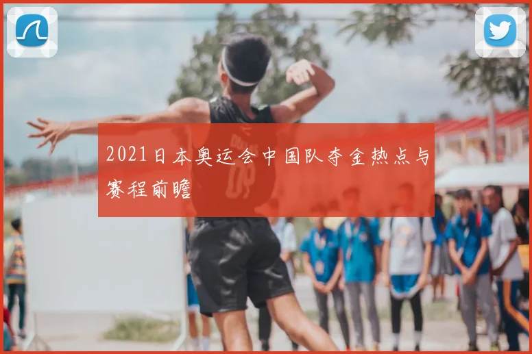 2021日本奥运会中国队夺金热点与赛程前瞻