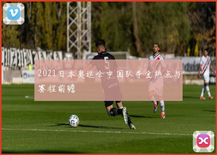 2021日本奥运会中国队夺金热点与赛程前瞻