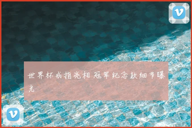 世界杯戒指亮相 冠军纪念款细节曝光