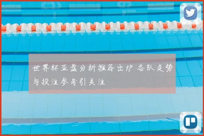 世界杯亚盘分析推荐出炉 各队走势与投注参考引关注