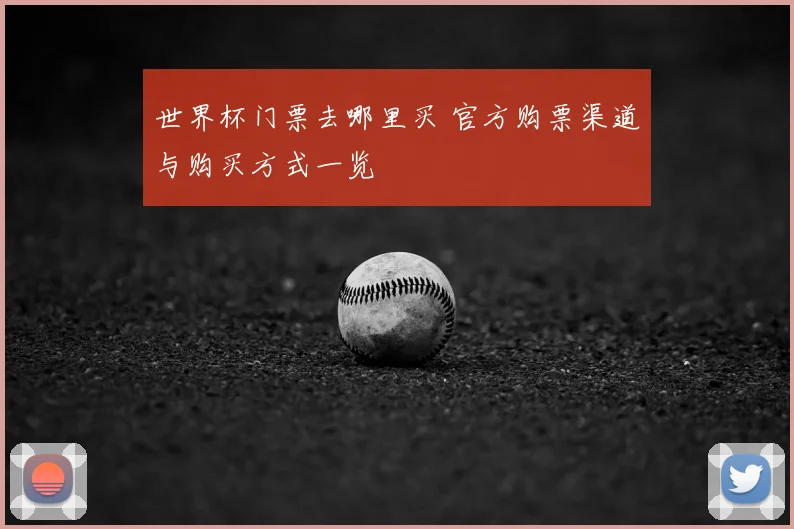 世界杯门票去哪里买 官方购票渠道与购买方式一览