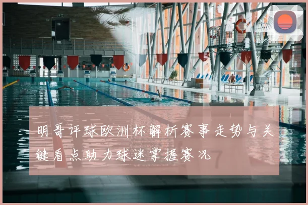 明哥评球欧洲杯解析赛事走势与关键看点助力球迷掌握赛况