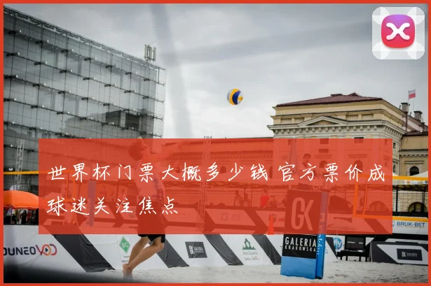 世界杯门票大概多少钱 官方票价成球迷关注焦点