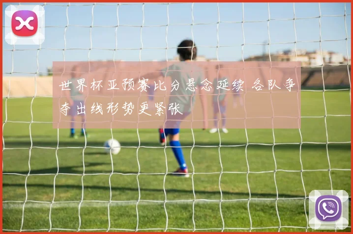 世界杯亚预赛比分悬念延续 各队争夺出线形势更紧张