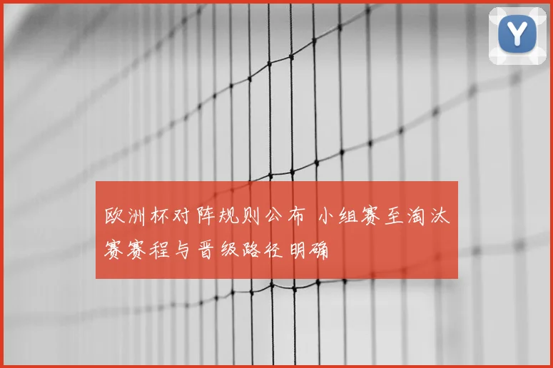 欧洲杯对阵规则公布 小组赛至淘汰赛赛程与晋级路径明确