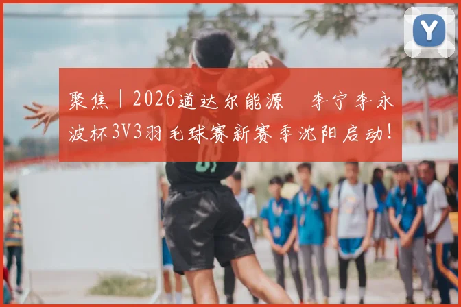 聚焦|2026道达尔能源•李宁李永波杯3V3羽毛球赛新赛季沈阳启动!