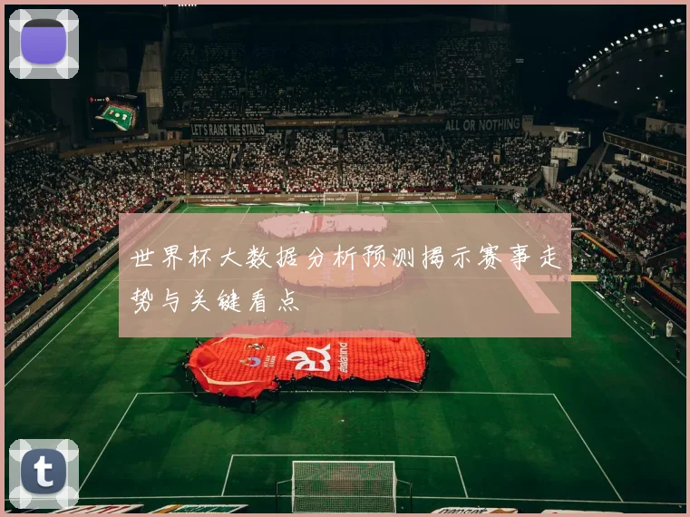 世界杯大数据分析预测揭示赛事走势与关键看点