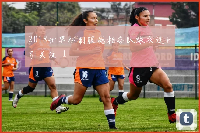 2018世界杯制服亮相各队球衣设计引关注_1