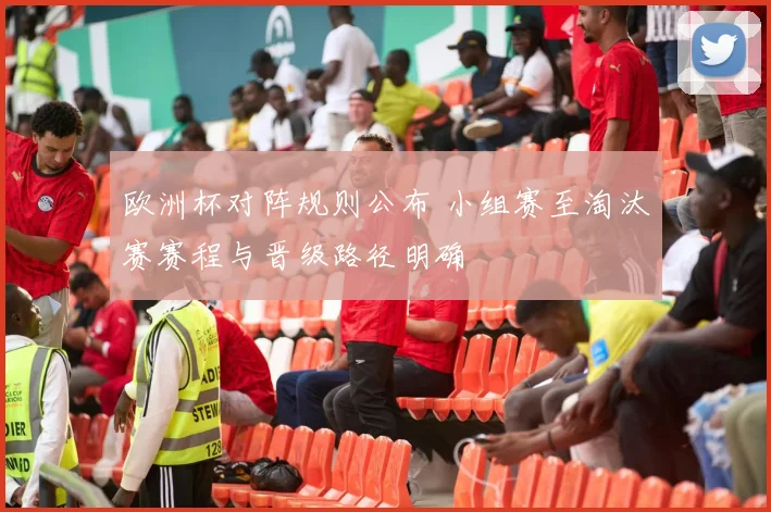 欧洲杯对阵规则公布 小组赛至淘汰赛赛程与晋级路径明确